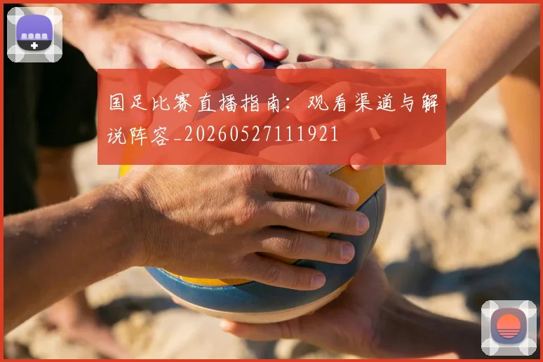 国足比赛直播指南:观看渠道与解说阵容_20260527111921