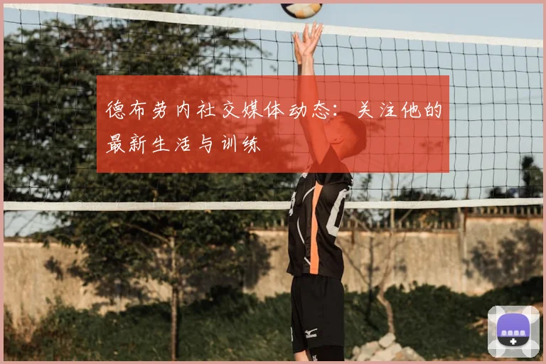 德布劳内社交媒体动态:关注他的最新生活与训练