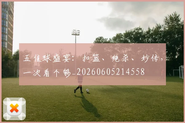 五佳球盛宴:扣篮、绝杀、妙传,一次看个够_20260605214558