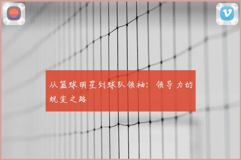 从篮球明星到球队领袖:领导力的蜕变之路