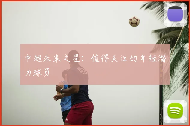 中超未来之星:值得关注的年轻潜力球员