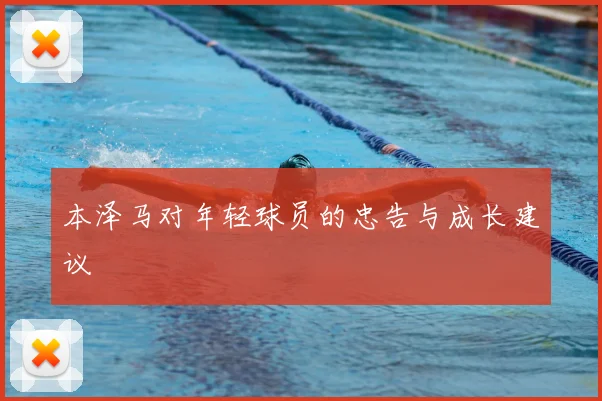 本泽马对年轻球员的忠告与成长建议