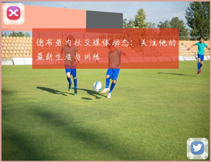 德布劳内社交媒体动态:关注他的最新生活与训练
