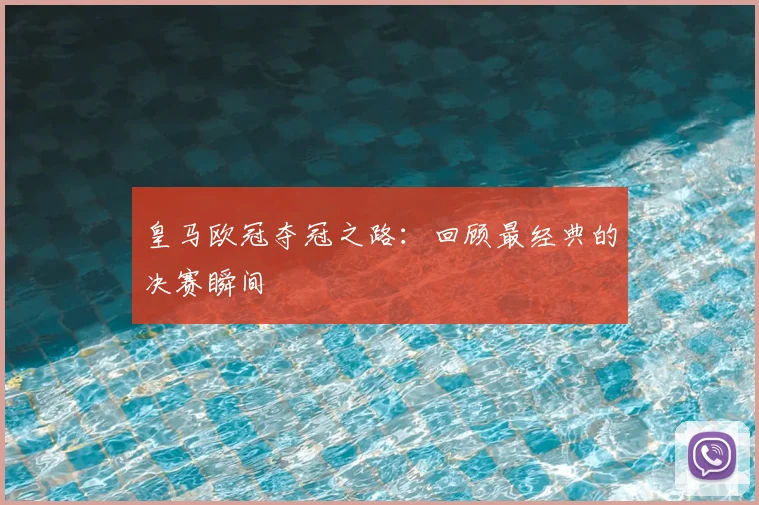 皇马欧冠夺冠之路:回顾最经典的决赛瞬间