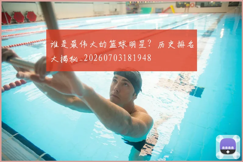 谁是最伟大的篮球明星?历史排名大揭秘_20260703181948