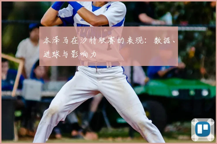 本泽马在沙特联赛的表现:数据、进球与影响力