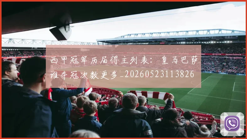 西甲冠军历届得主列表：皇马巴萨谁夺冠次数更多_20260523113826