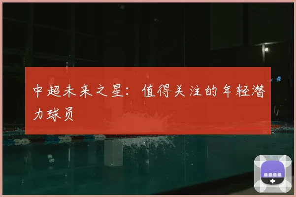 中超未来之星:值得关注的年轻潜力球员