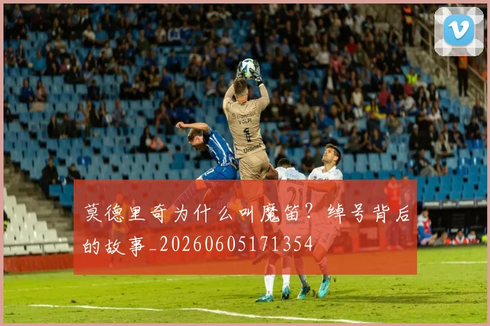 莫德里奇为什么叫魔笛?绰号背后的故事_20260605171354
