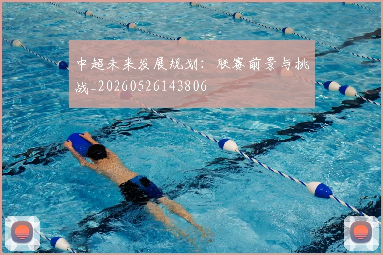 中超未来发展规划:联赛前景与挑战_20260526143806