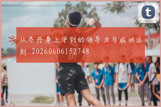 从乔丹身上学到的领导力与成功法则_20260606152748