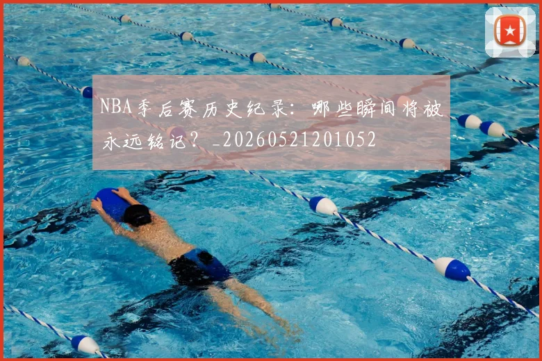 NBA季后赛历史纪录:哪些瞬间将被永远铭记?_20260521201052