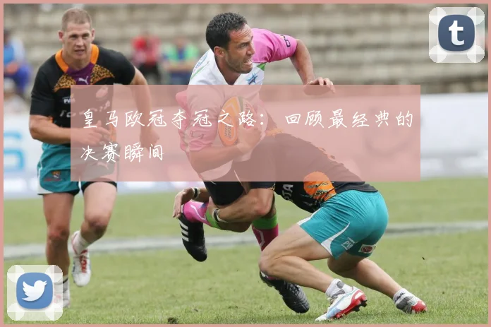 皇马欧冠夺冠之路：回顾最经典的决赛瞬间