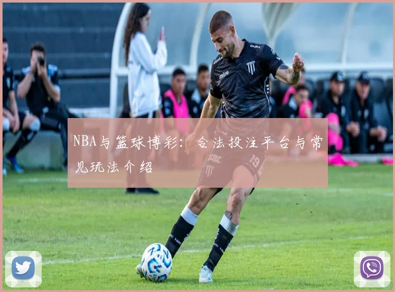 NBA与篮球博彩:合法投注平台与常见玩法介绍