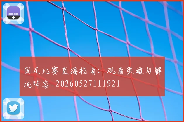 国足比赛直播指南:观看渠道与解说阵容_20260527111921