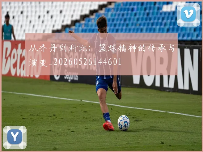 从乔丹到科比:篮球精神的传承与演变_20260526144601