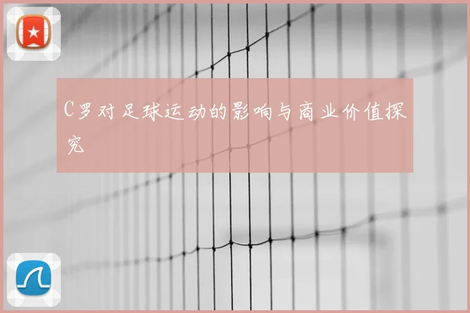 C罗对足球运动的影响与商业价值探究