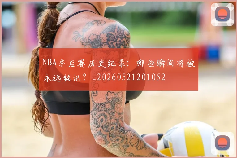 NBA季后赛历史纪录:哪些瞬间将被永远铭记?_20260521201052