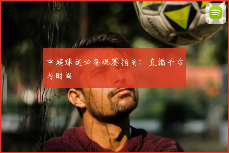 中超球迷必备观赛指南：直播平台与时间