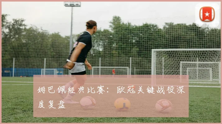 姆巴佩经典比赛:欧冠关键战役深度复盘