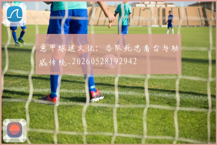 意甲球迷文化:各队死忠看台与助威传统_20260528192942