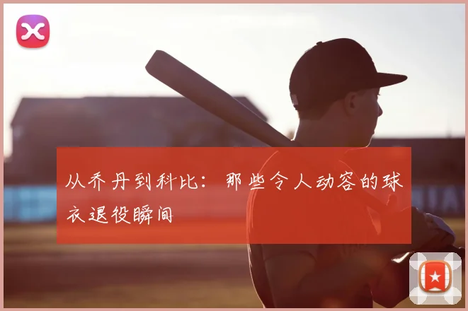 从乔丹到科比:那些令人动容的球衣退役瞬间