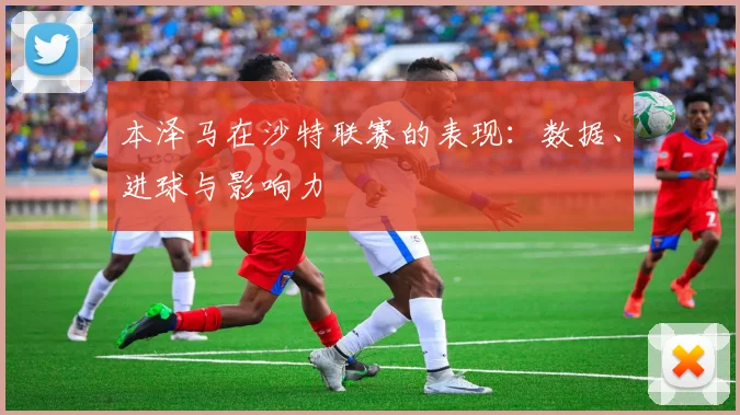 本泽马在沙特联赛的表现:数据、进球与影响力