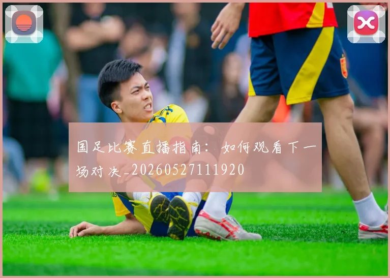 国足比赛直播指南:如何观看下一场对决_20260527111920