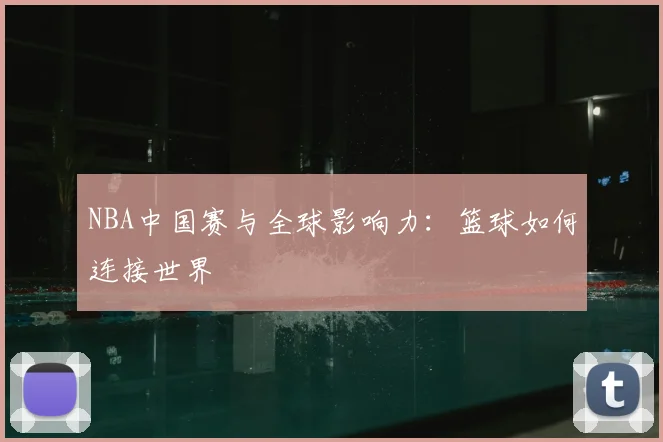 NBA中国赛与全球影响力:篮球如何连接世界